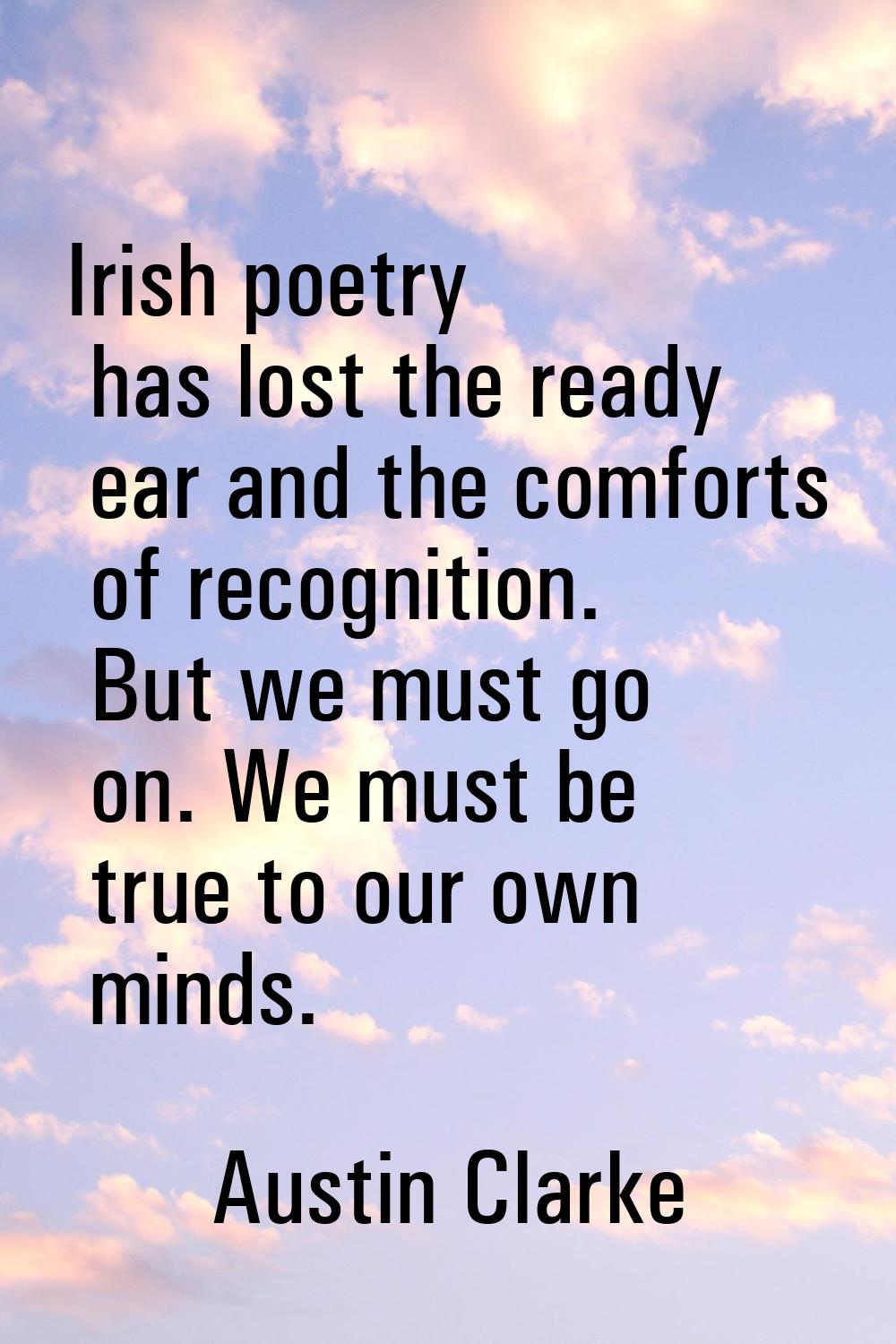 Irish poetry has lost the ready ear and the comforts of recognition. But we must go on. We must be 