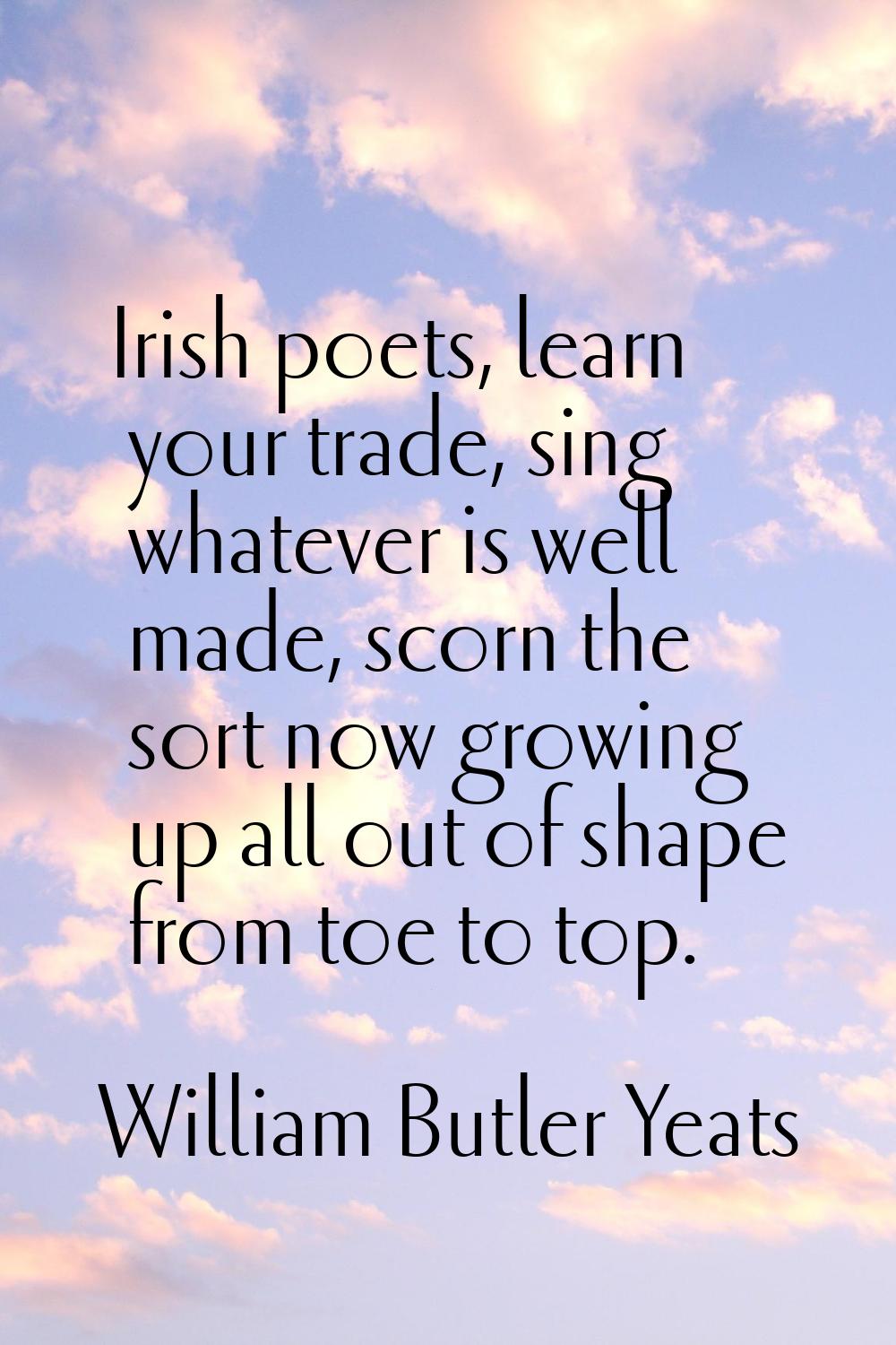 Irish poets, learn your trade, sing whatever is well made, scorn the sort now growing up all out of