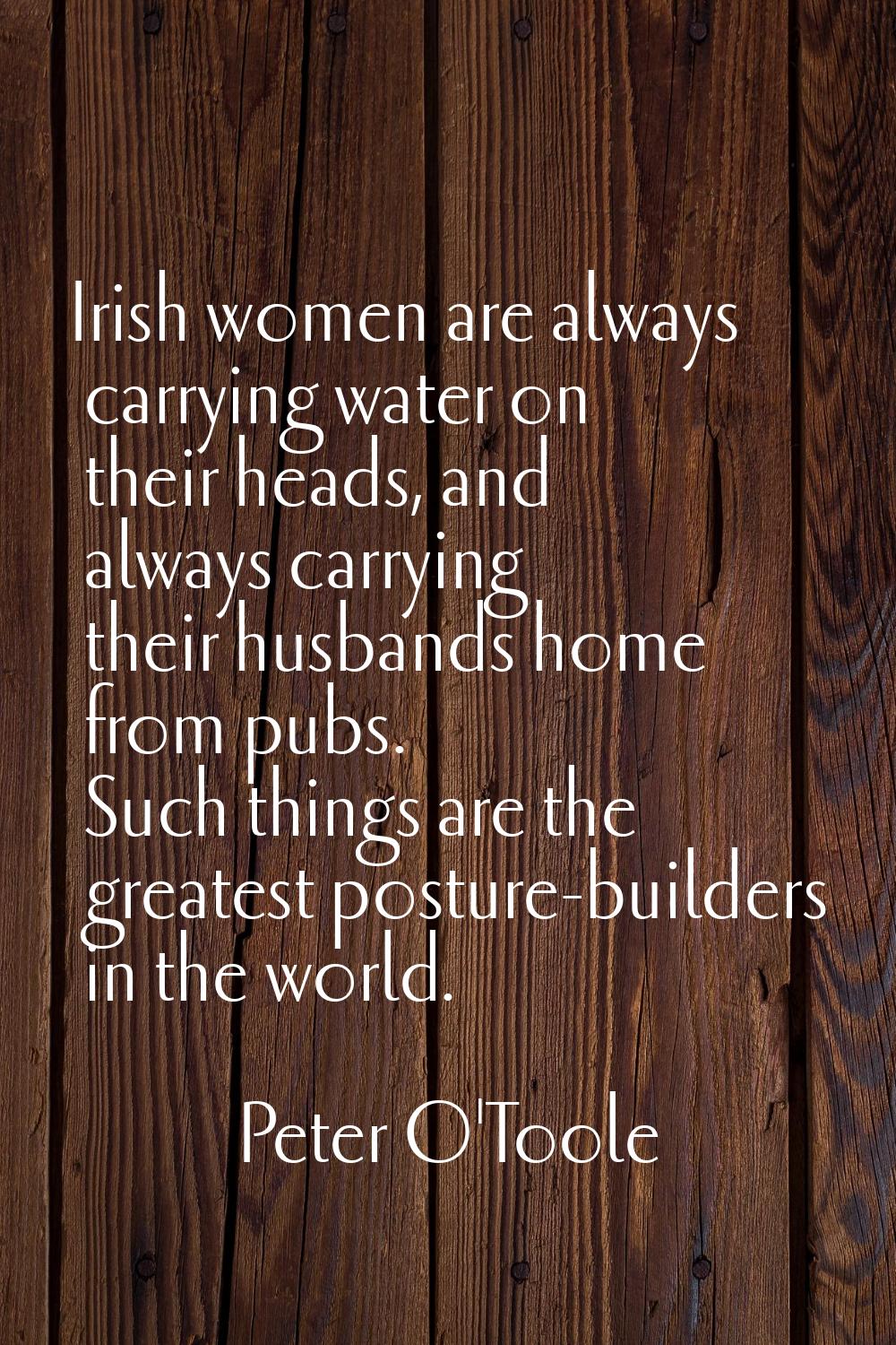 Irish women are always carrying water on their heads, and always carrying their husbands home from 