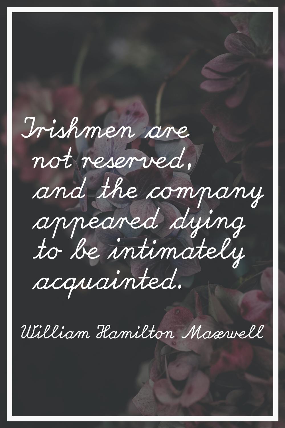 Irishmen are not reserved, and the company appeared dying to be intimately acquainted.