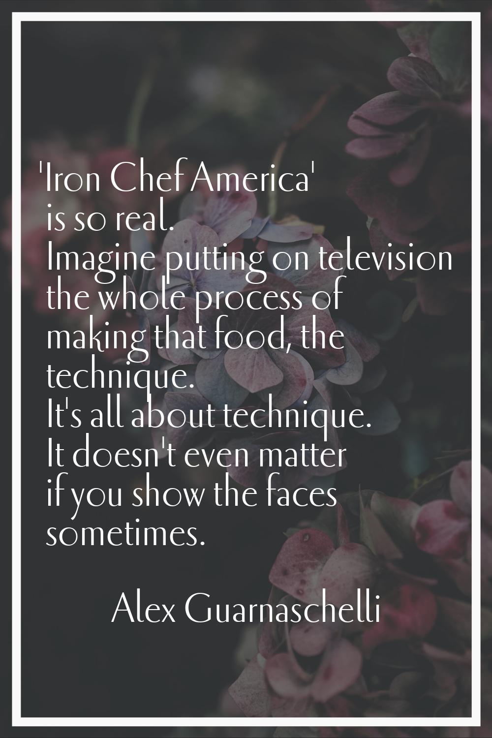 'Iron Chef America' is so real. Imagine putting on television the whole process of making that food