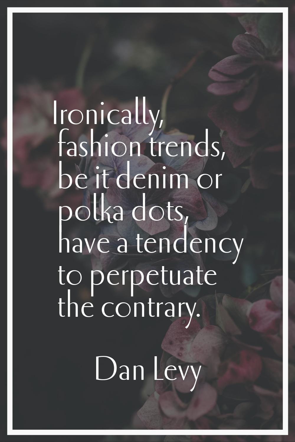 Ironically, fashion trends, be it denim or polka dots, have a tendency to perpetuate the contrary.