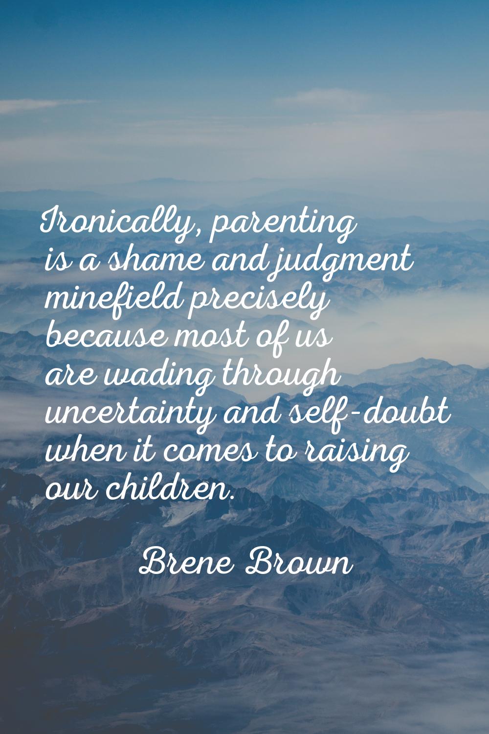 Ironically, parenting is a shame and judgment minefield precisely because most of us are wading thr