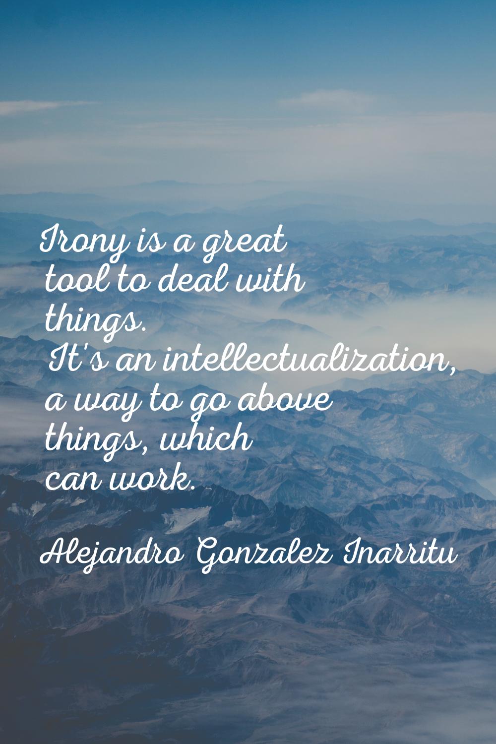 Irony is a great tool to deal with things. It's an intellectualization, a way to go above things, w