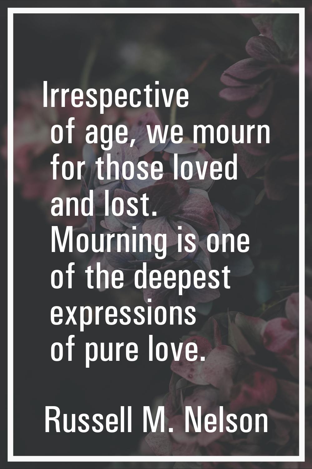 Irrespective of age, we mourn for those loved and lost. Mourning is one of the deepest expressions 