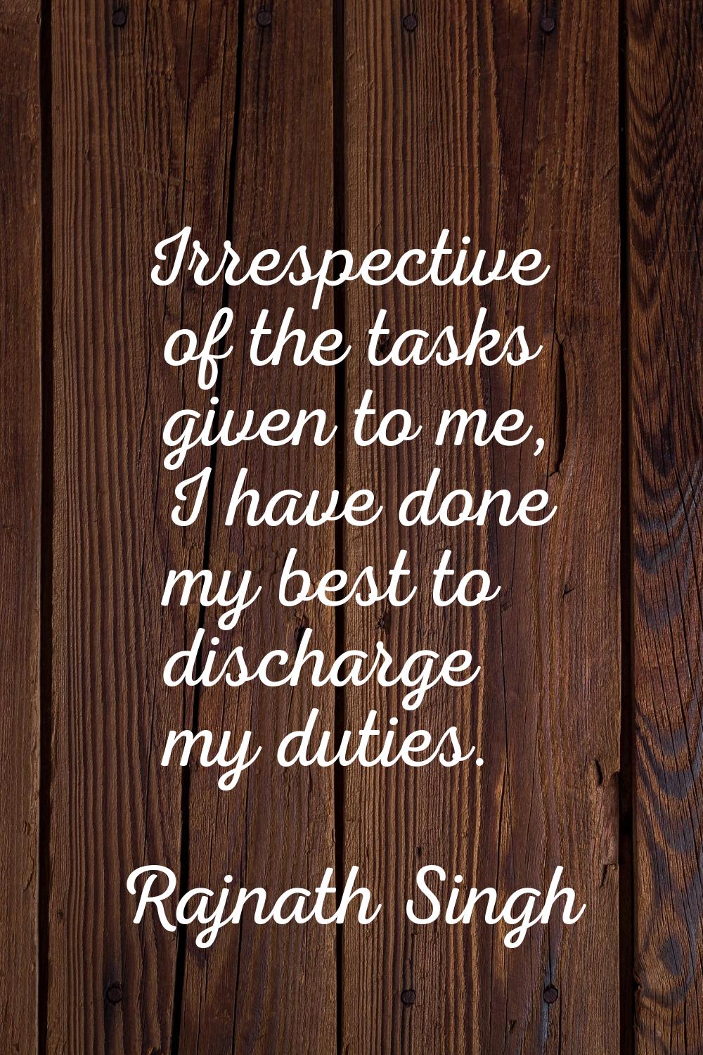 Irrespective of the tasks given to me, I have done my best to discharge my duties.