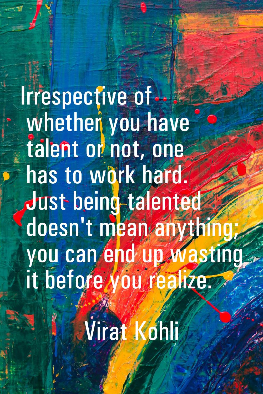 Irrespective of whether you have talent or not, one has to work hard. Just being talented doesn't m
