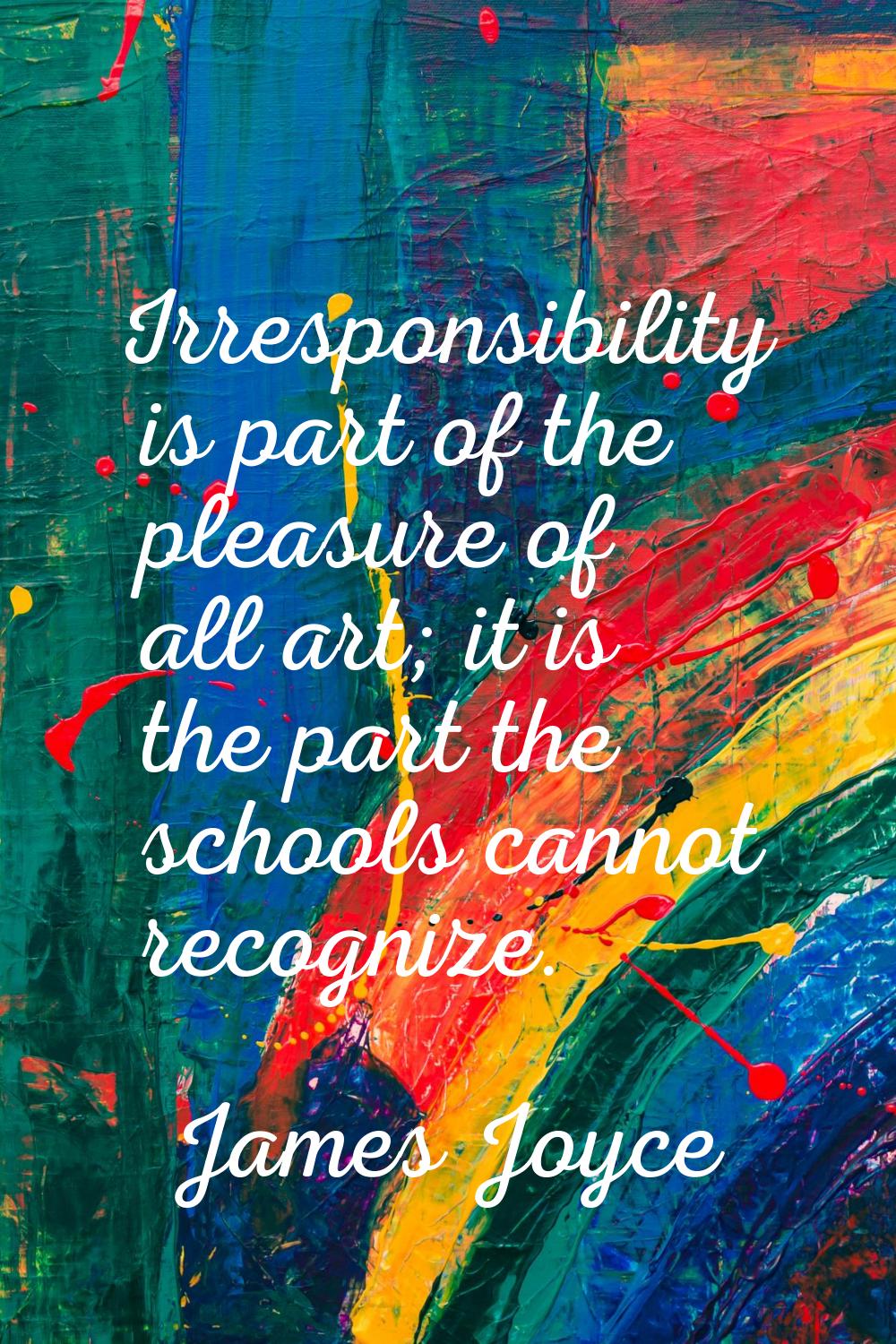 Irresponsibility is part of the pleasure of all art; it is the part the schools cannot recognize.
