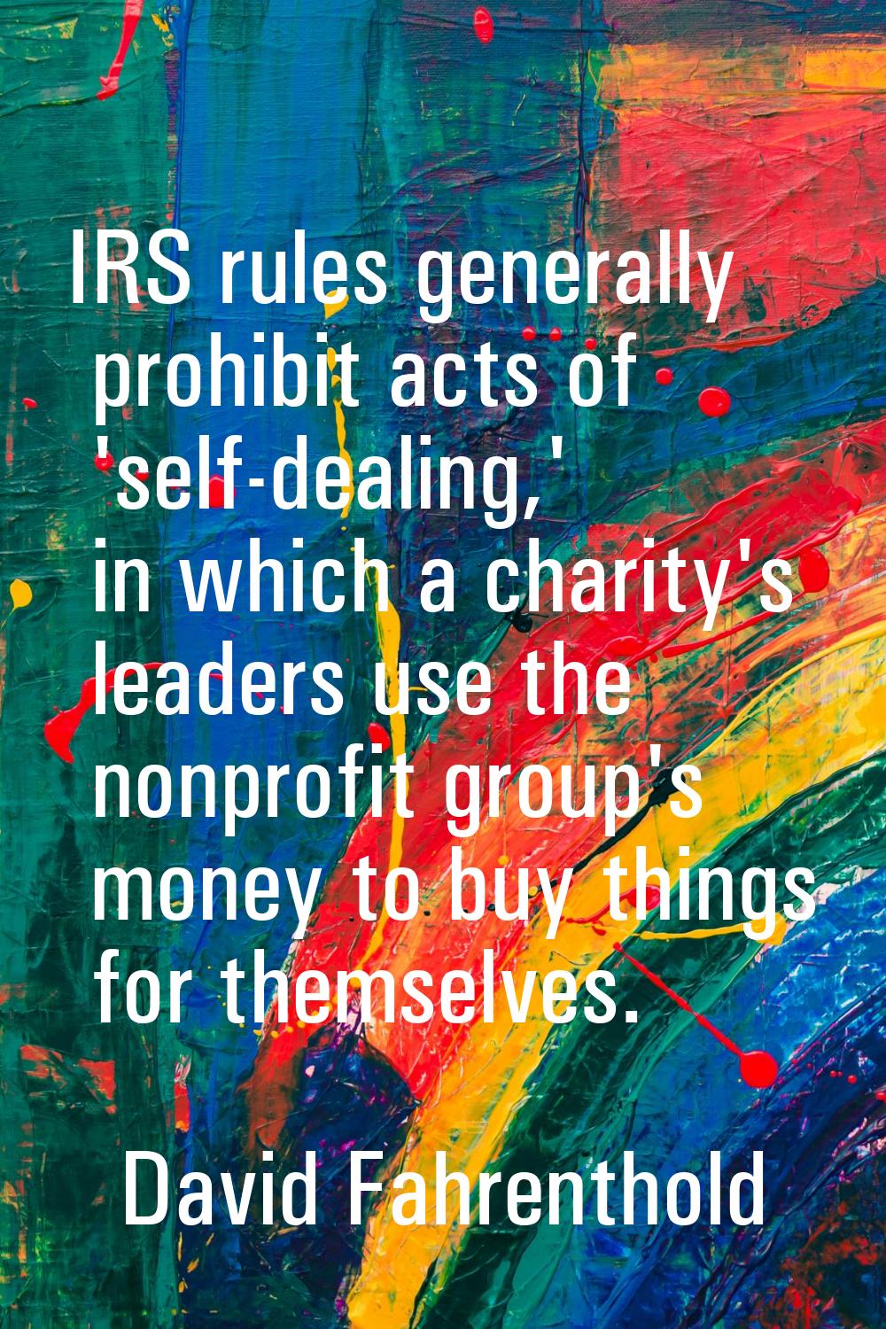 IRS rules generally prohibit acts of 'self-dealing,' in which a charity's leaders use the nonprofit