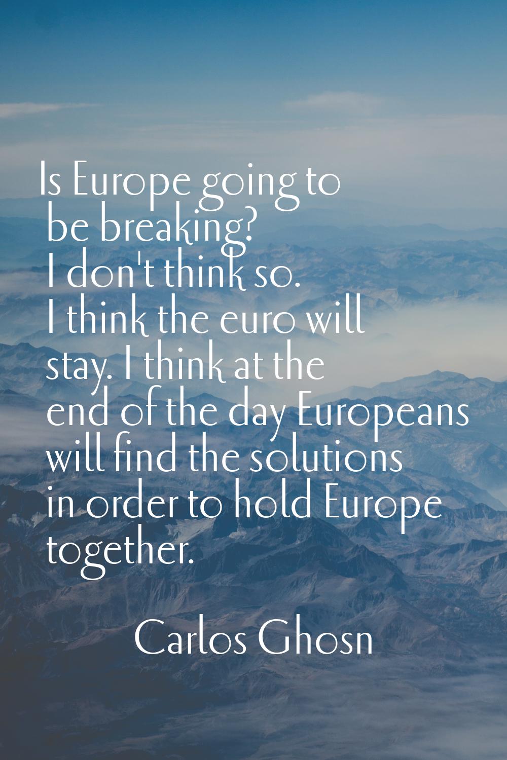 Is Europe going to be breaking? I don't think so. I think the euro will stay. I think at the end of