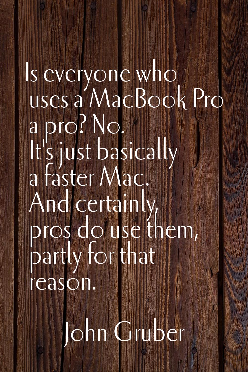 Is everyone who uses a MacBook Pro a pro? No. It's just basically a faster Mac. And certainly, pros