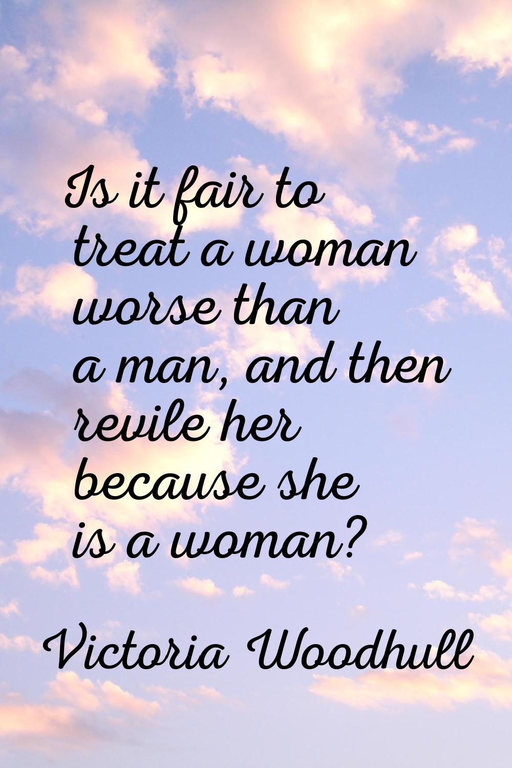 Is it fair to treat a woman worse than a man, and then revile her because she is a woman?