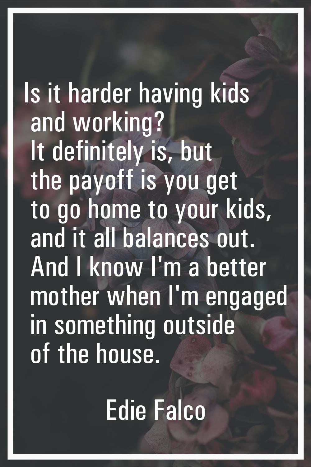 Is it harder having kids and working? It definitely is, but the payoff is you get to go home to you