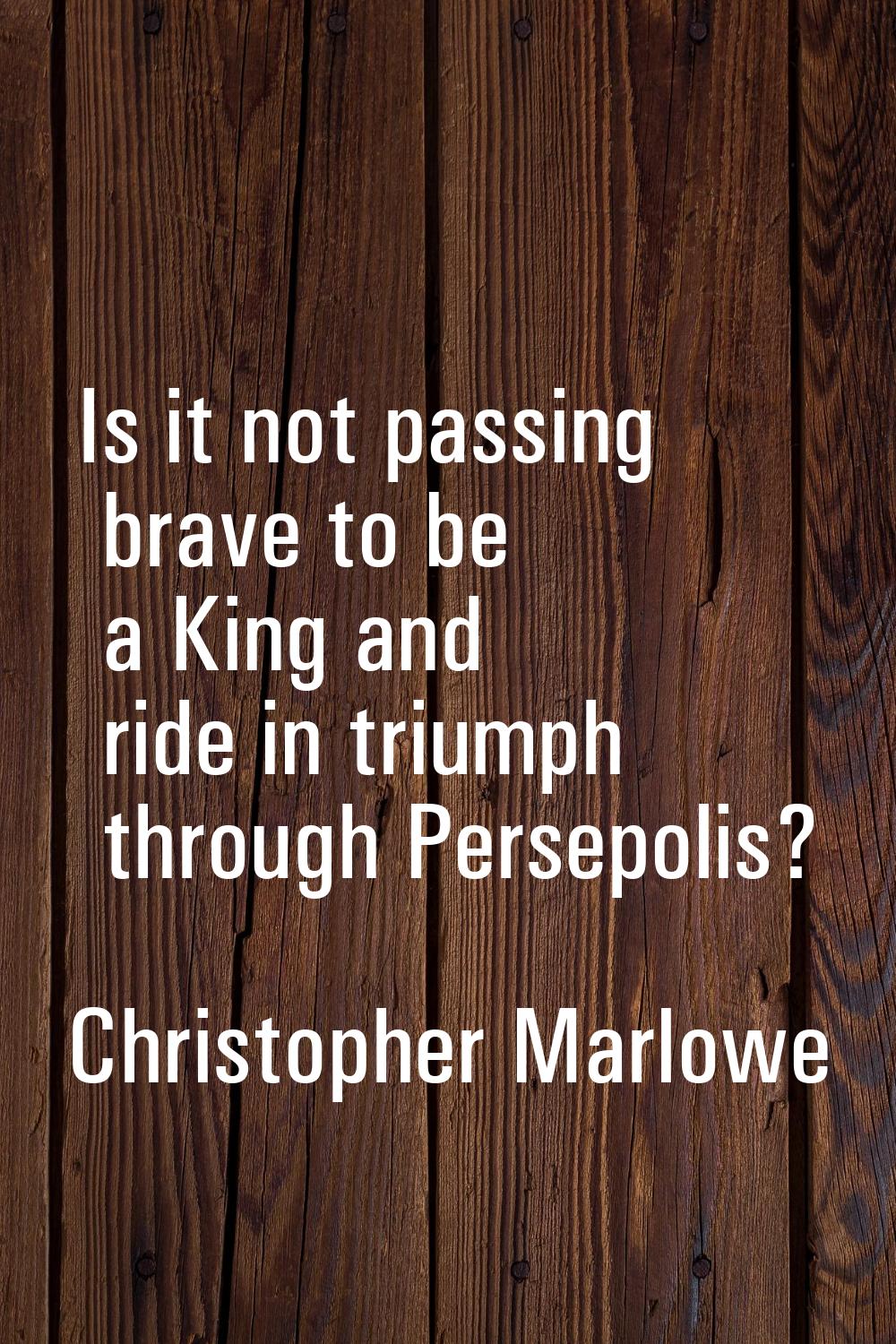 Is it not passing brave to be a King and ride in triumph through Persepolis?