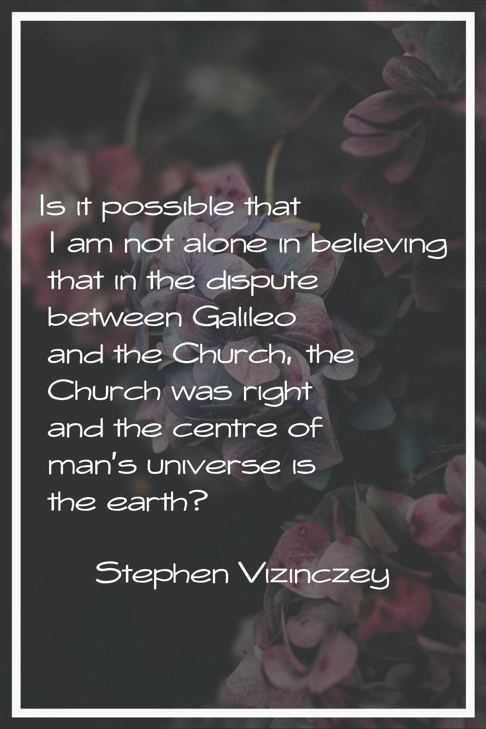Is it possible that I am not alone in believing that in the dispute between Galileo and the Church,