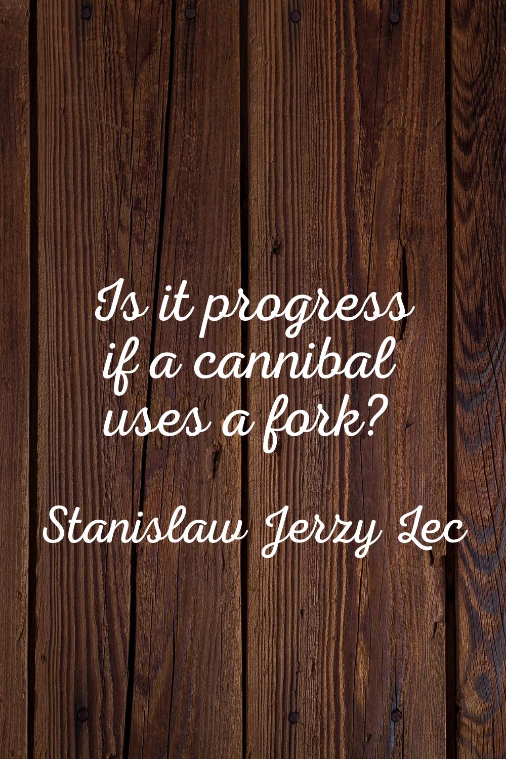 Is it progress if a cannibal uses a fork?