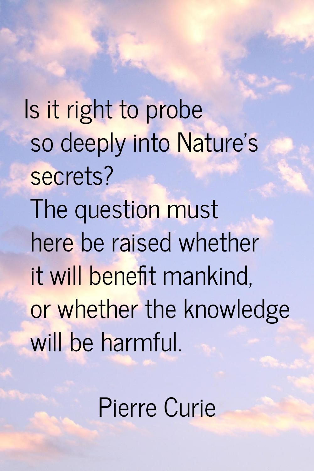 Is it right to probe so deeply into Nature's secrets? The question must here be raised whether it w