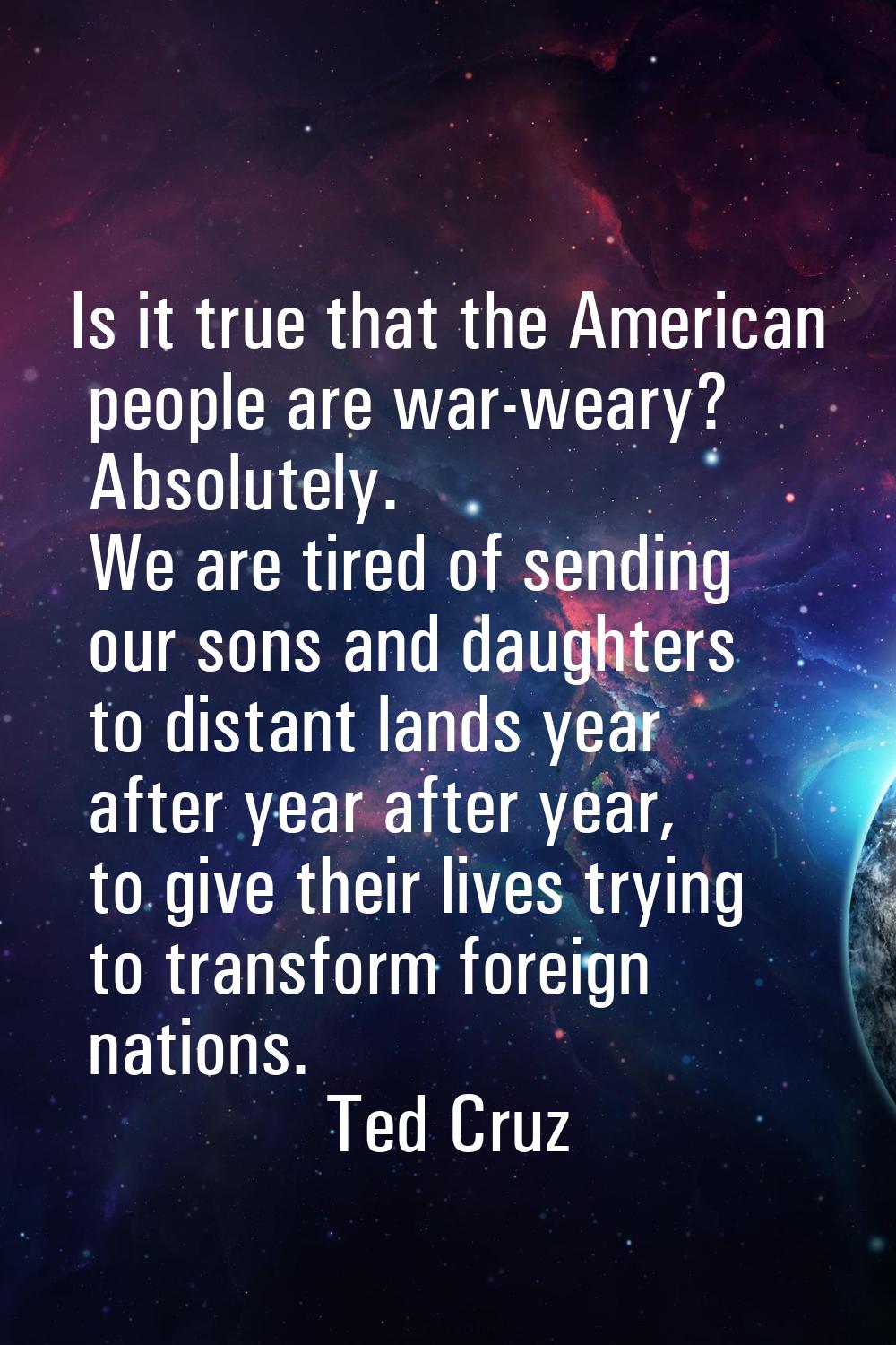 Is it true that the American people are war-weary? Absolutely. We are tired of sending our sons and