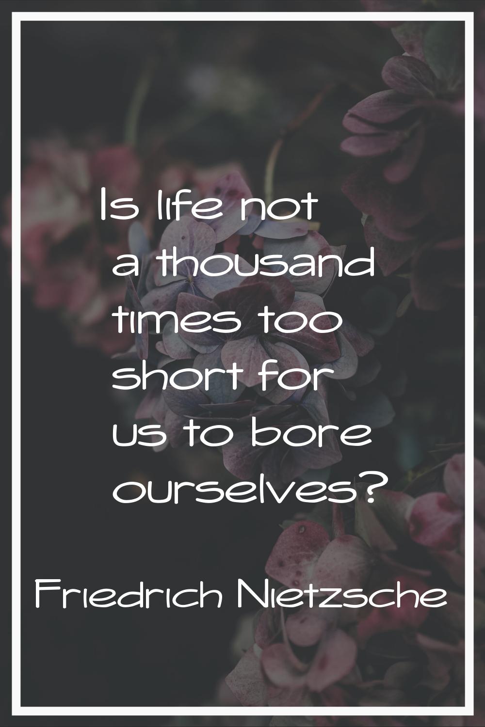 Is life not a thousand times too short for us to bore ourselves?