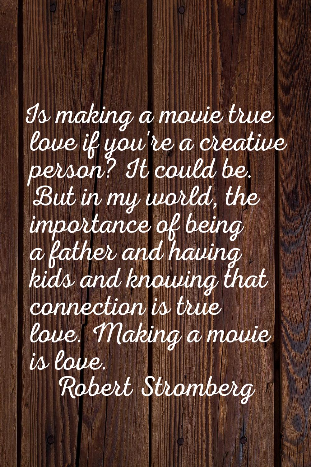 Is making a movie true love if you're a creative person? It could be. But in my world, the importan