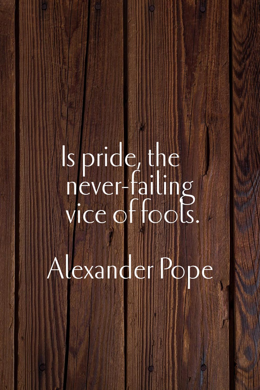 Is pride, the never-failing vice of fools.