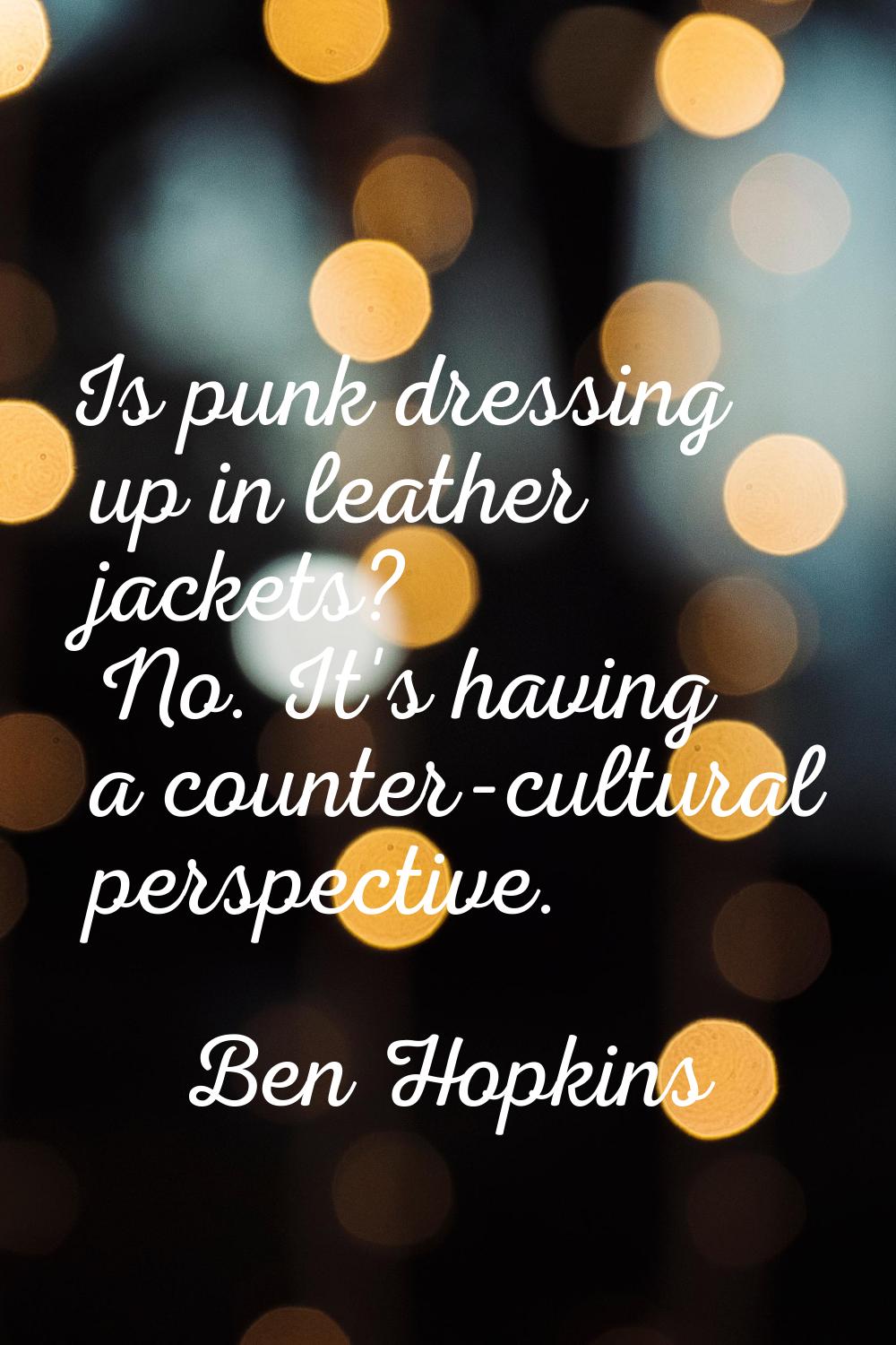 Is punk dressing up in leather jackets? No. It's having a counter-cultural perspective.