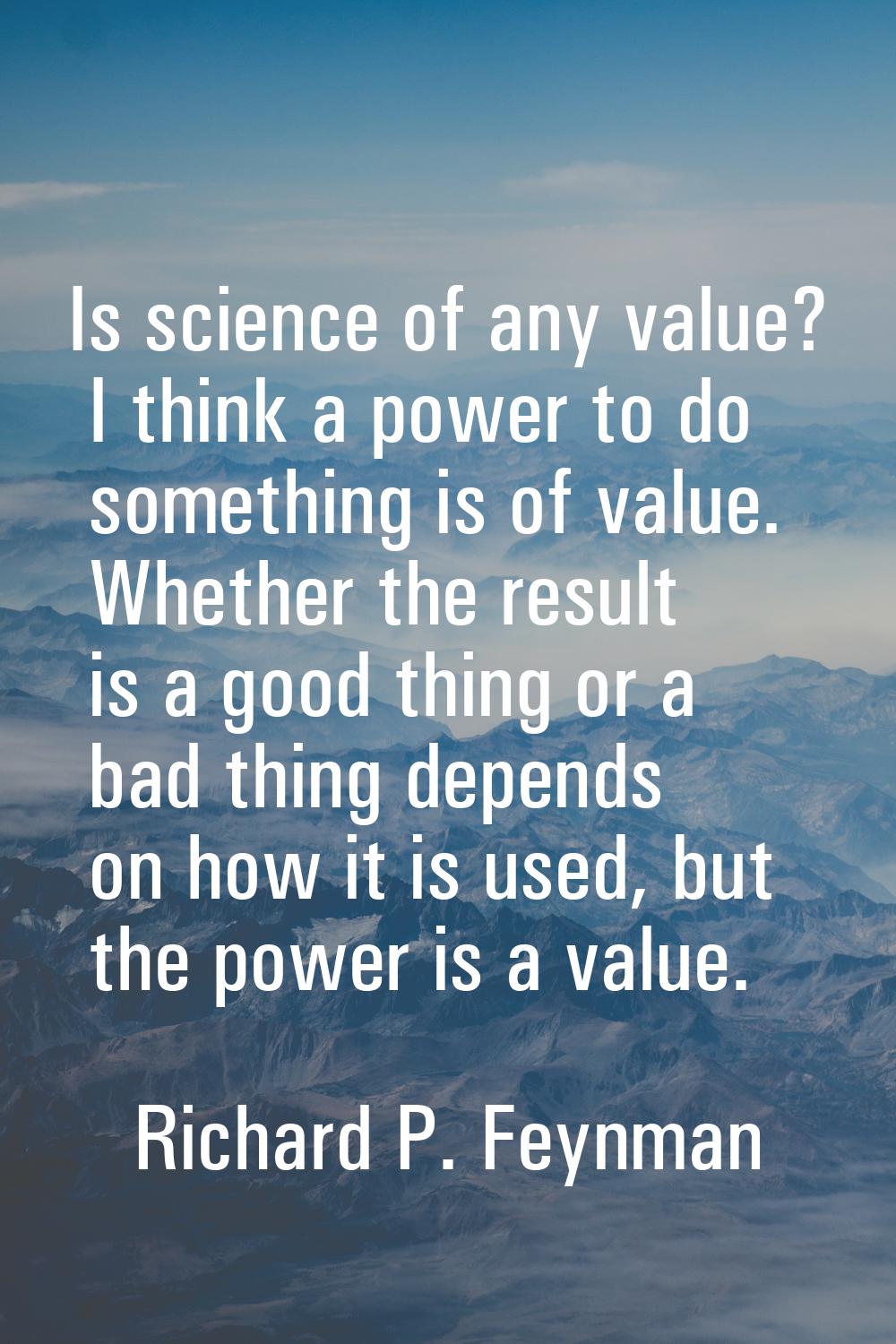 Is science of any value? I think a power to do something is of value. Whether the result is a good 