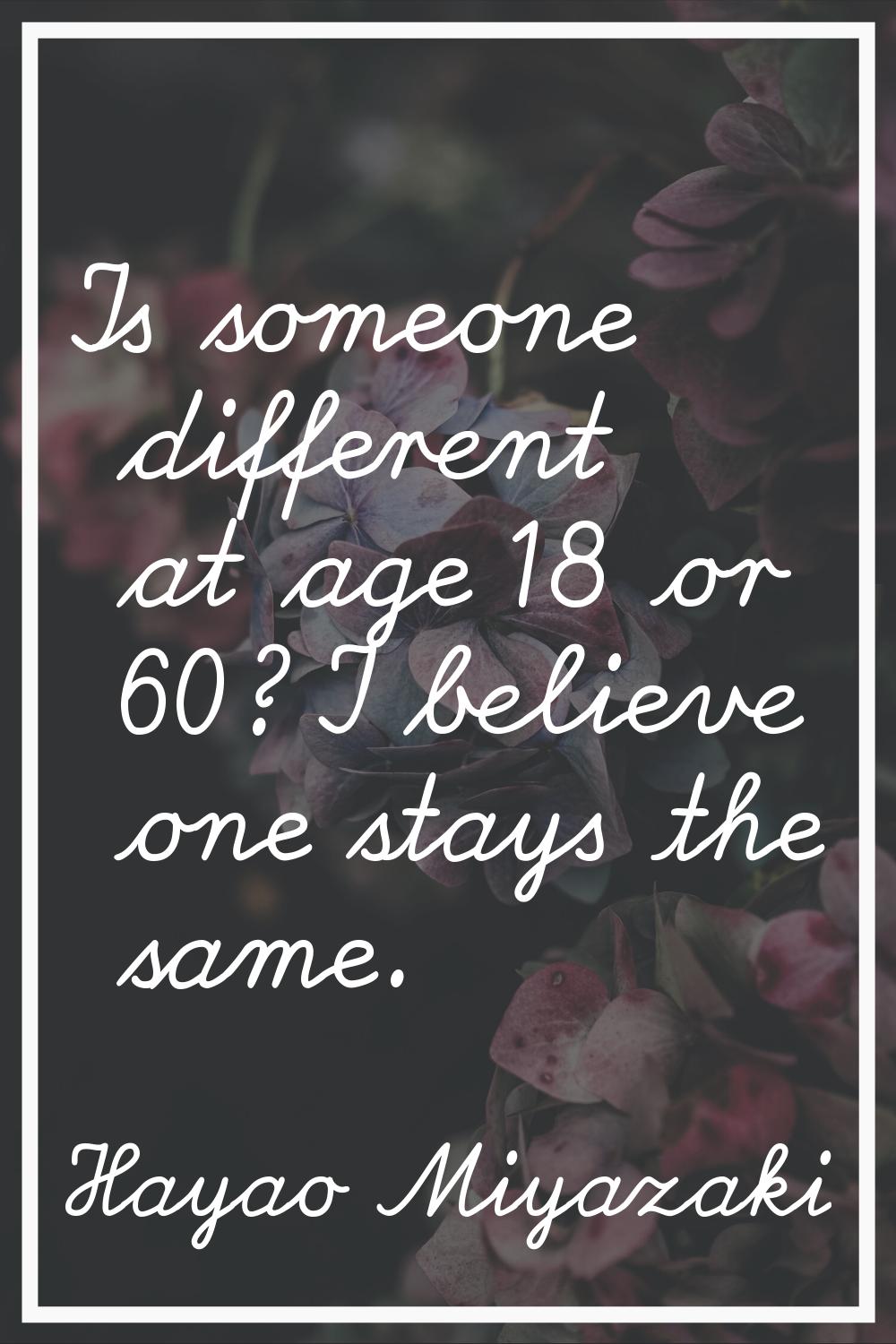 Is someone different at age 18 or 60? I believe one stays the same.