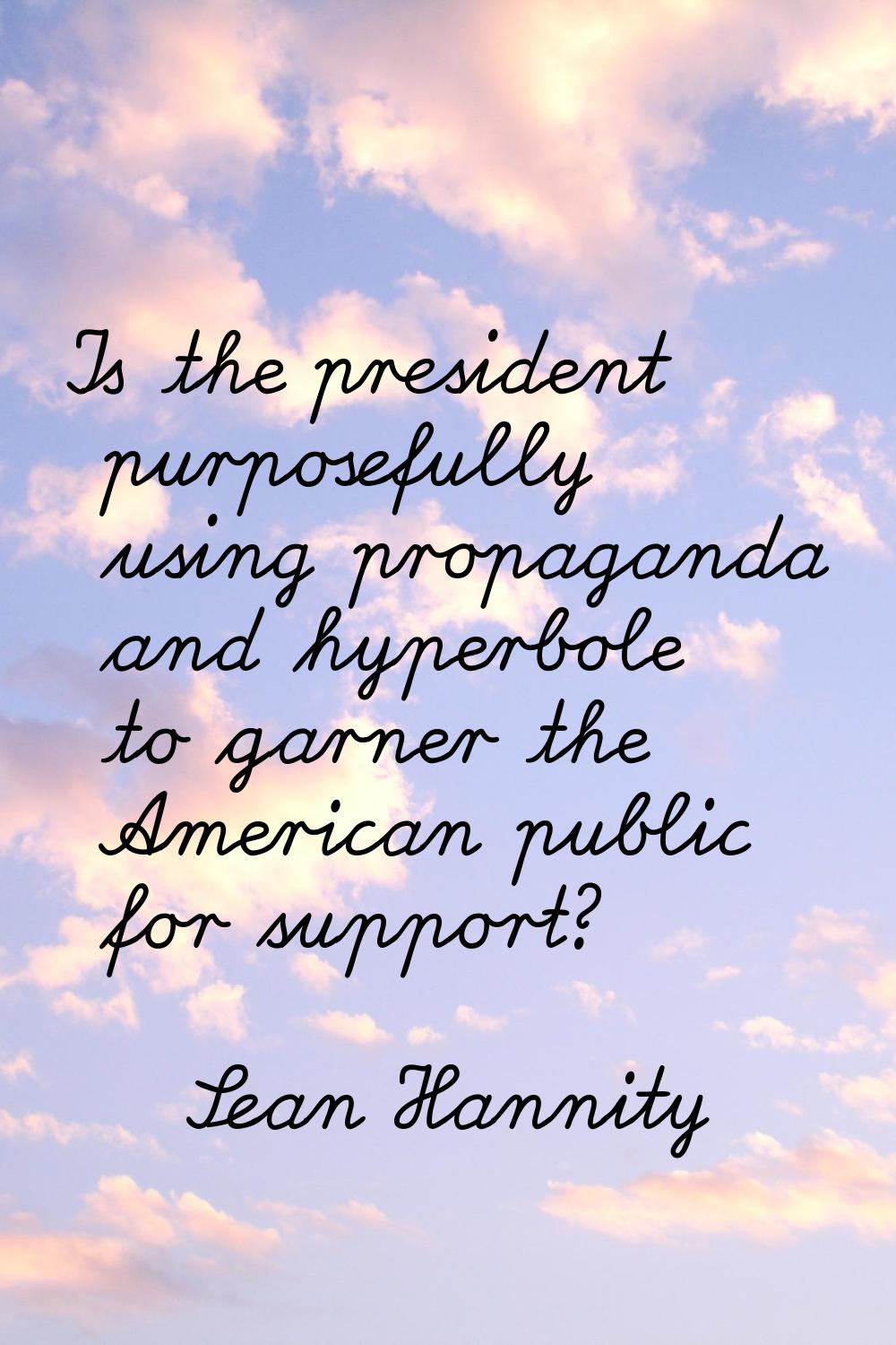 Is the president purposefully using propaganda and hyperbole to garner the American public for supp