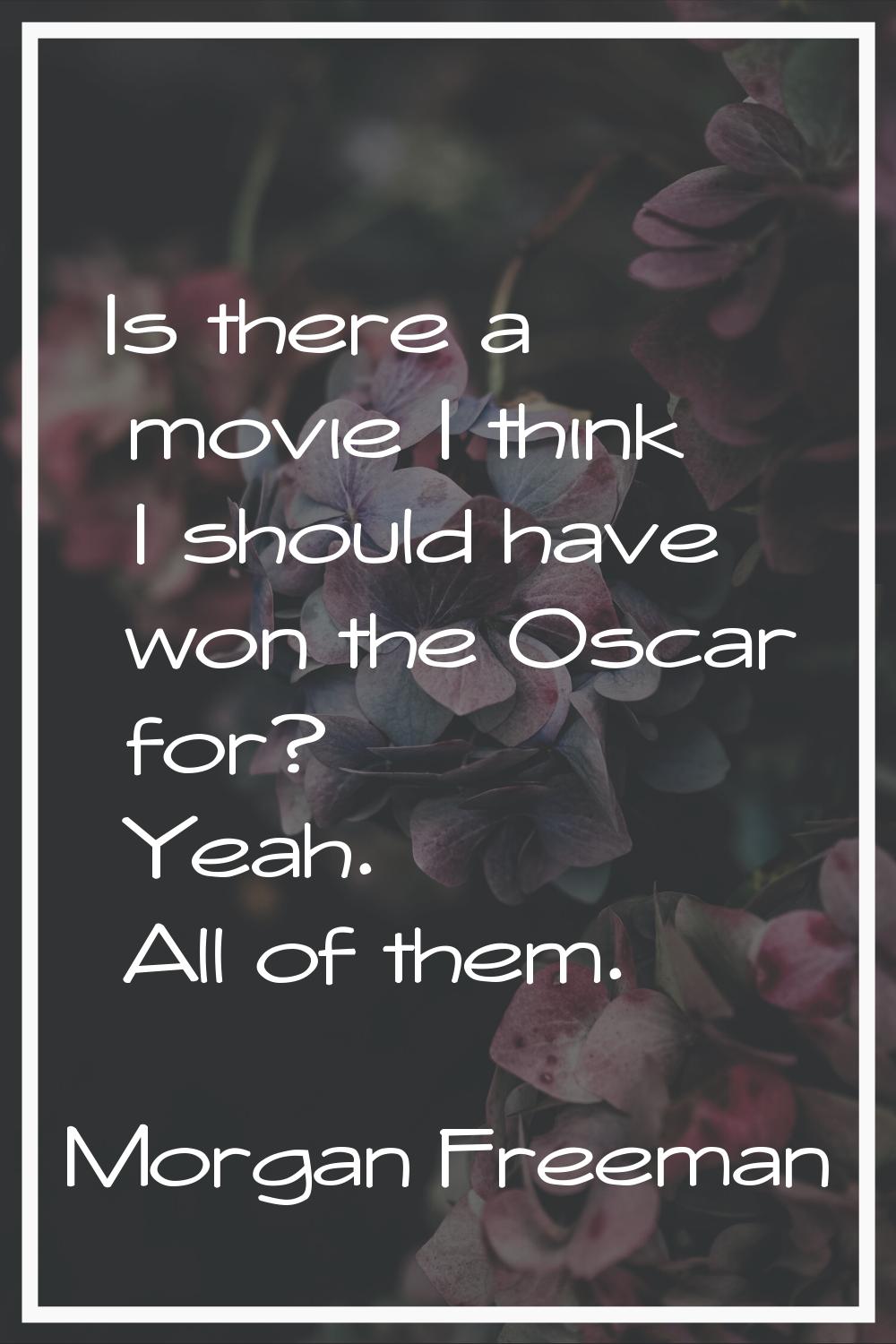Is there a movie I think I should have won the Oscar for? Yeah. All of them.