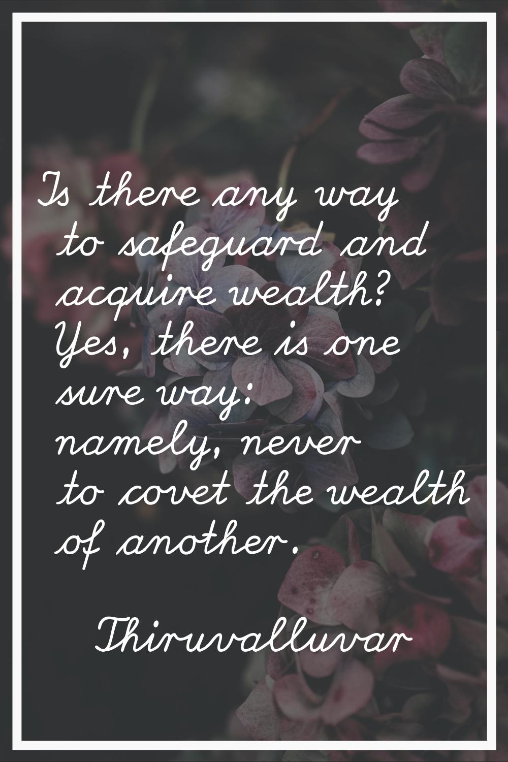 Is there any way to safeguard and acquire wealth? Yes, there is one sure way: namely, never to cove