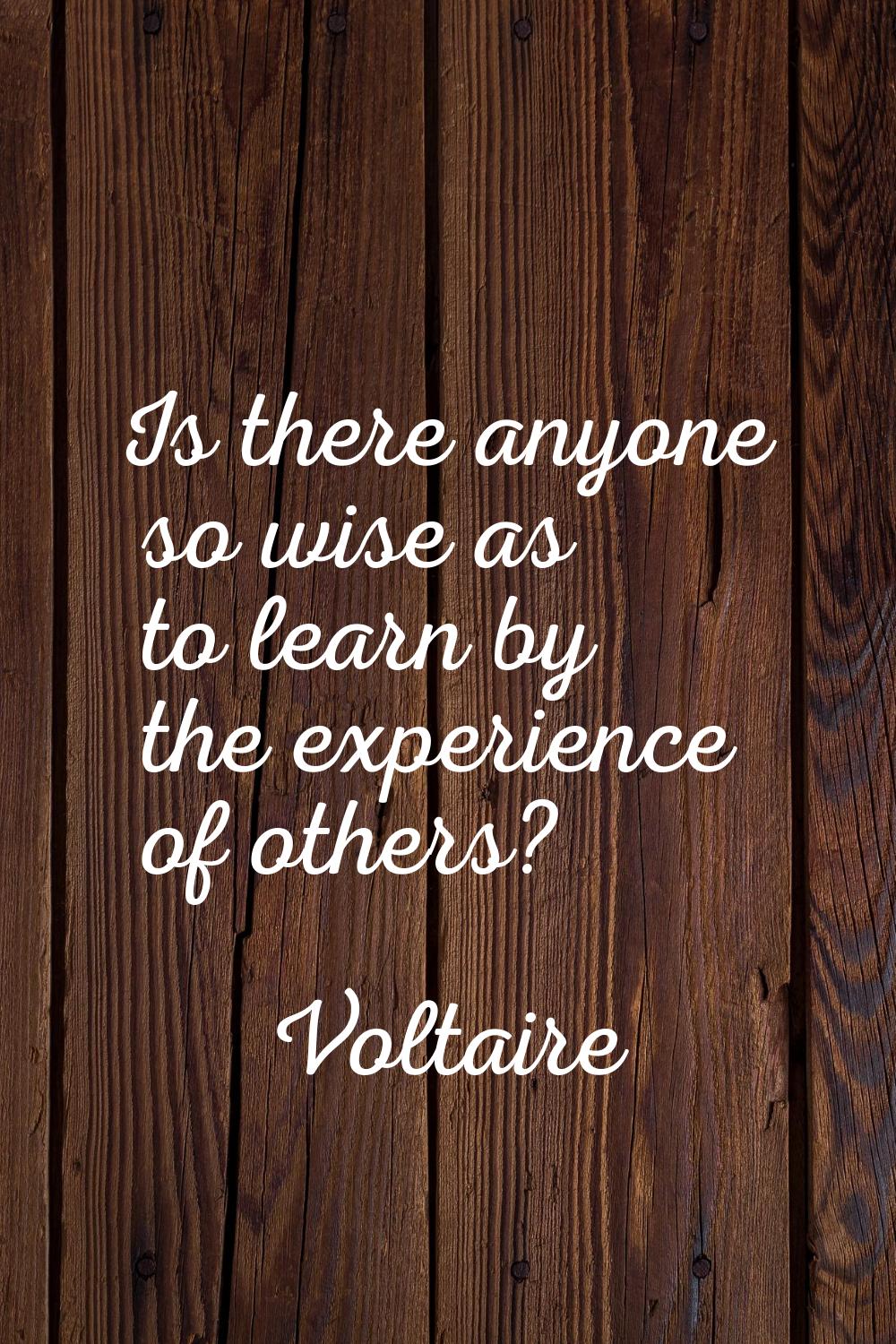 Is there anyone so wise as to learn by the experience of others?