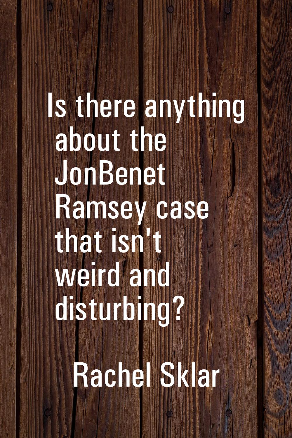 Is there anything about the JonBenet Ramsey case that isn't weird and disturbing?