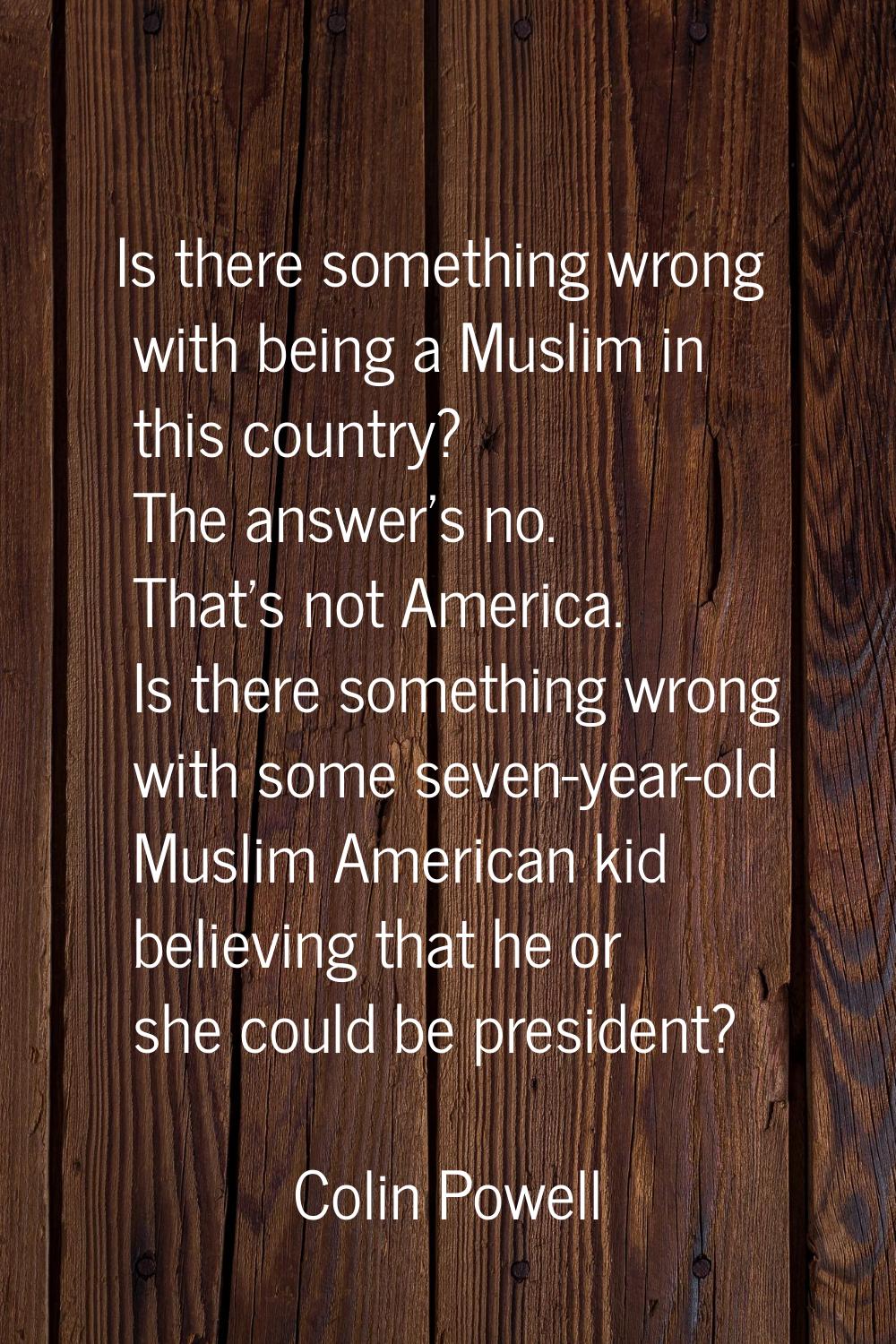Is there something wrong with being a Muslim in this country? The answer's no. That's not America. 