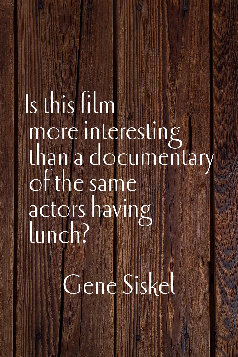 Is this film more interesting than a documentary of the same actors having lunch?