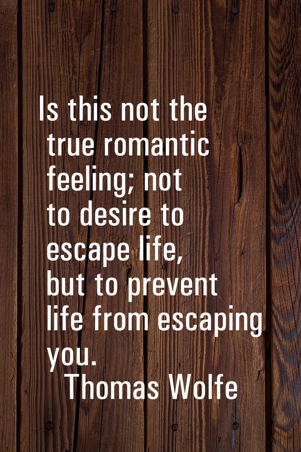 Is this not the true romantic feeling; not to desire to escape life, but to prevent life from escap