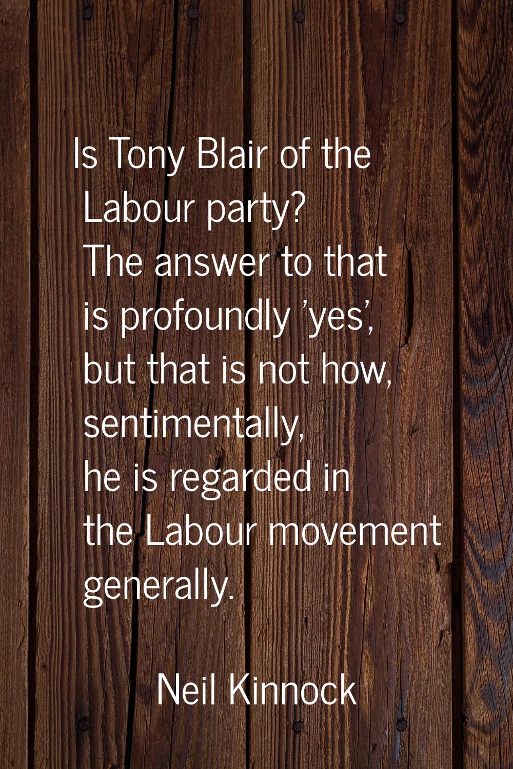 Is Tony Blair of the Labour party? The answer to that is profoundly 'yes', but that is not how, sen