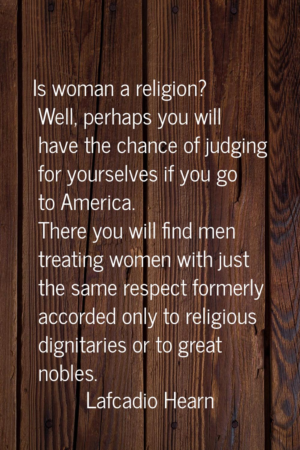 Is woman a religion? Well, perhaps you will have the chance of judging for yourselves if you go to 