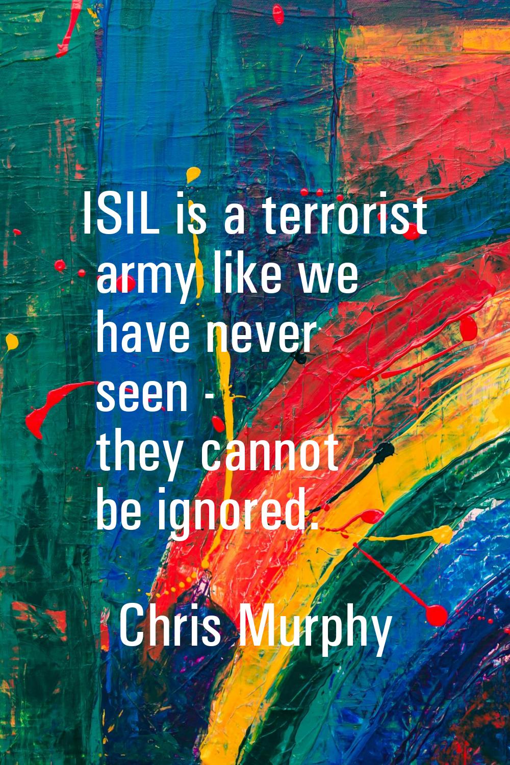 ISIL is a terrorist army like we have never seen - they cannot be ignored.