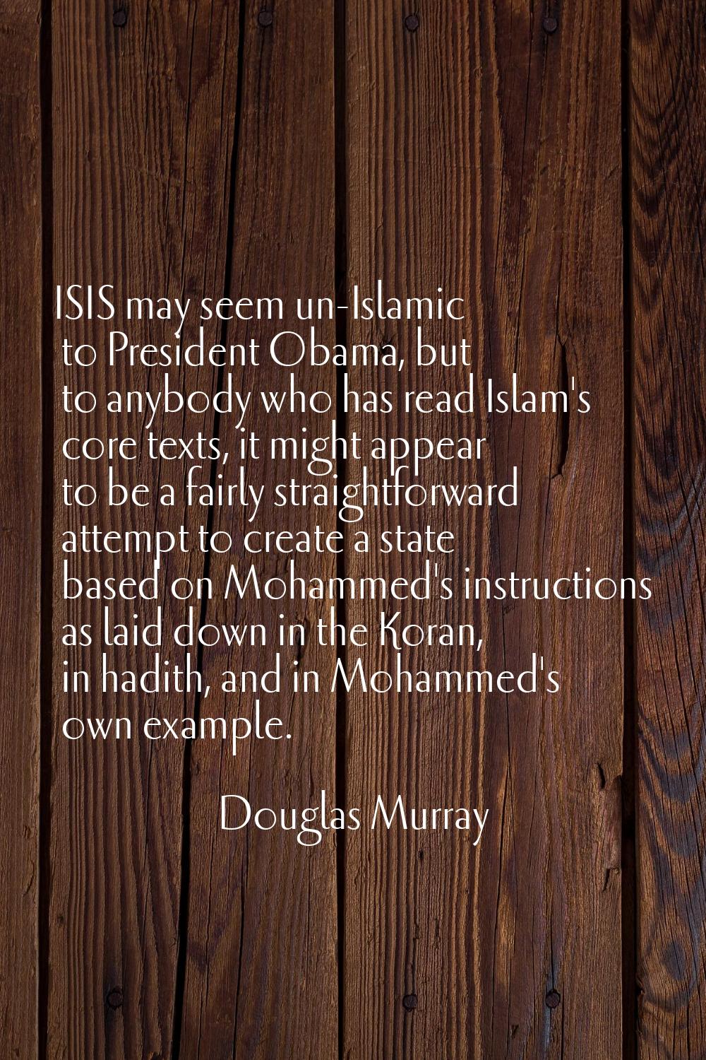 ISIS may seem un-Islamic to President Obama, but to anybody who has read Islam's core texts, it mig