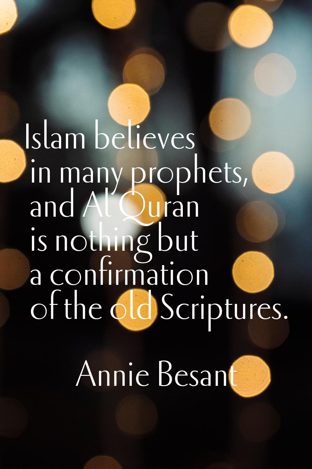 Islam believes in many prophets, and Al Quran is nothing but a confirmation of the old Scriptures.
