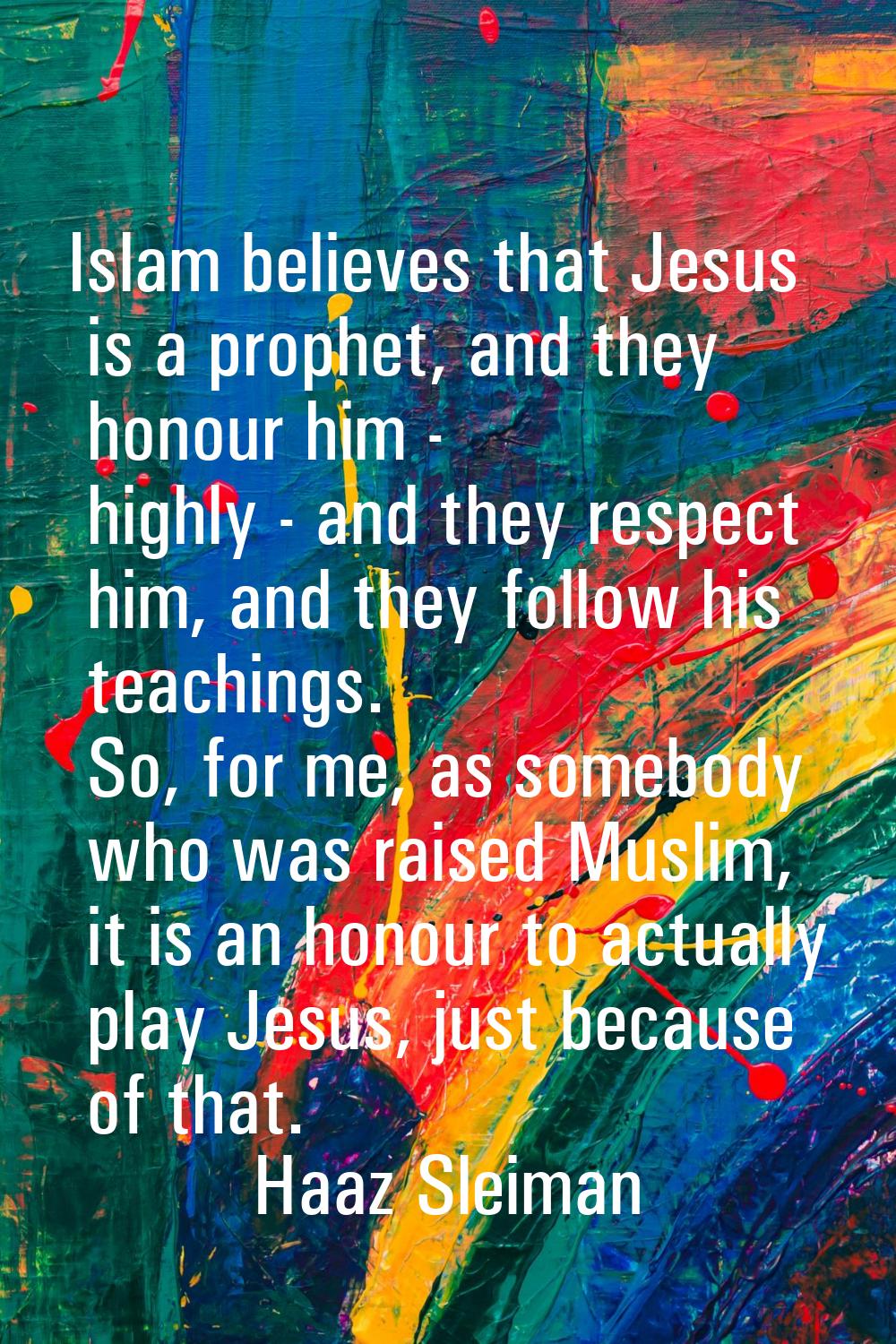Islam believes that Jesus is a prophet, and they honour him - highly - and they respect him, and th