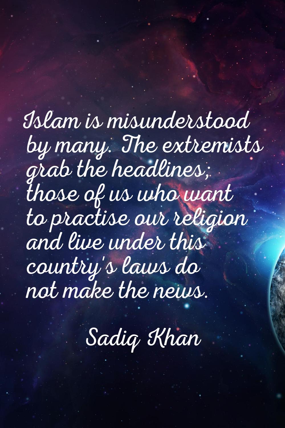 Islam is misunderstood by many. The extremists grab the headlines; those of us who want to practise