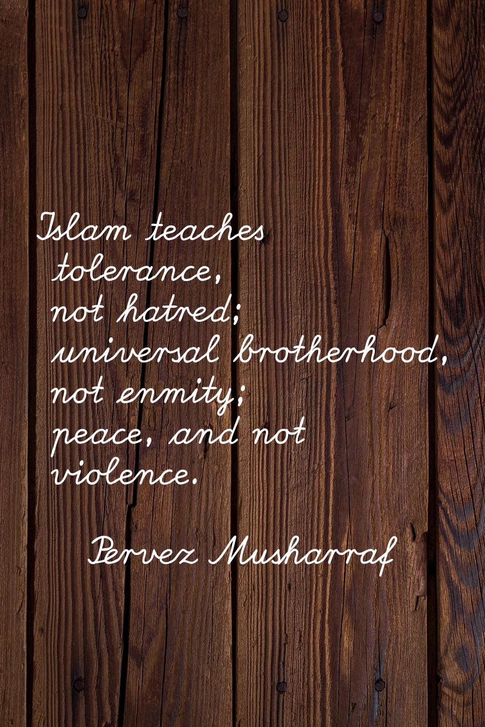 Islam teaches tolerance, not hatred; universal brotherhood, not enmity; peace, and not violence.