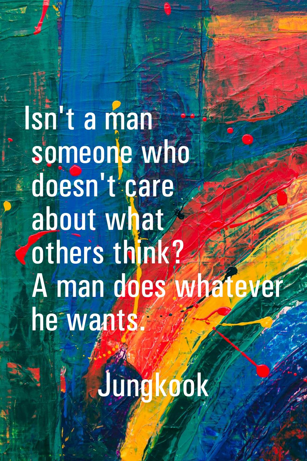 Isn't a man someone who doesn't care about what others think? A man does whatever he wants.