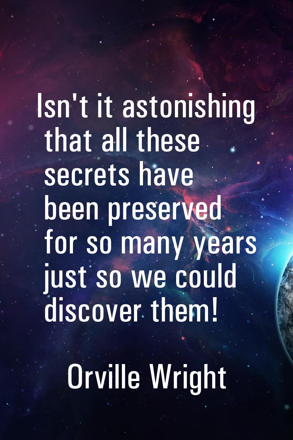 Isn't it astonishing that all these secrets have been preserved for so many years just so we could 
