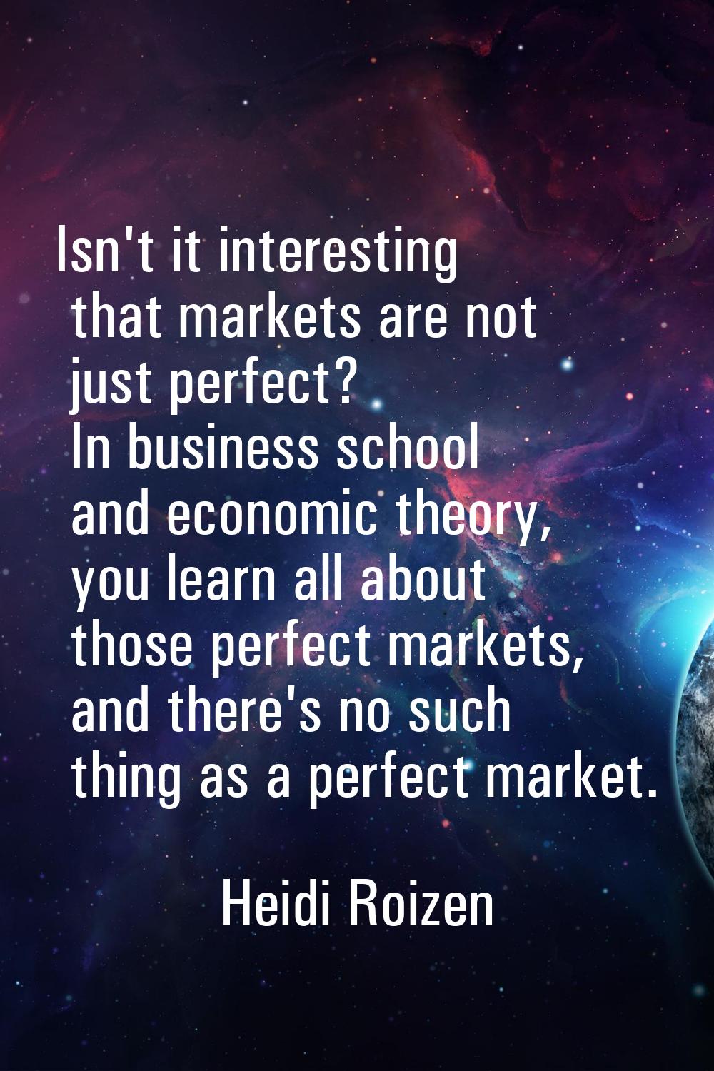 Isn't it interesting that markets are not just perfect? In business school and economic theory, you