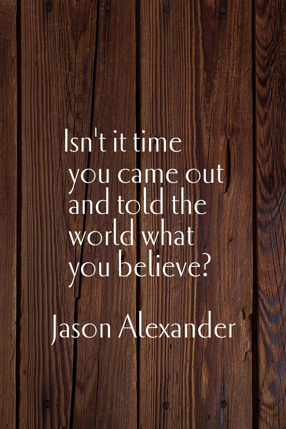 Isn't it time you came out and told the world what you believe?