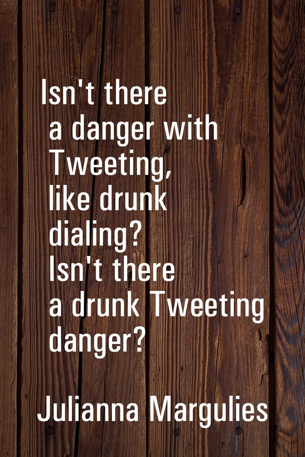 Isn't there a danger with Tweeting, like drunk dialing? Isn't there a drunk Tweeting danger?