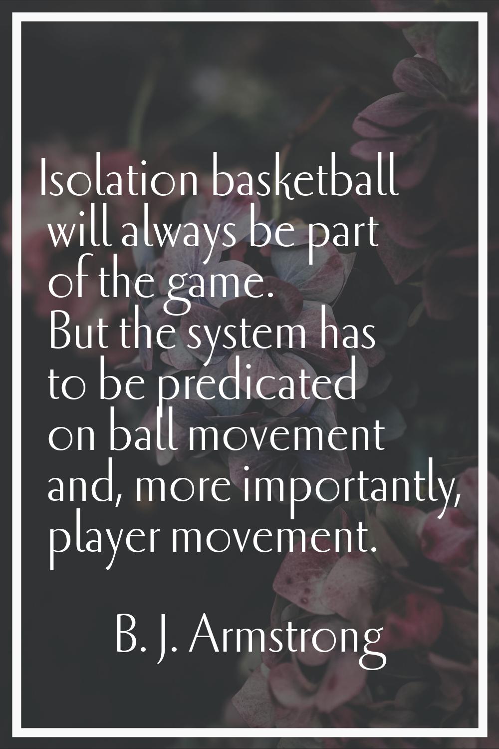 Isolation basketball will always be part of the game. But the system has to be predicated on ball m